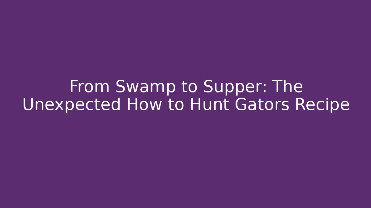 From Swamp to Supper: The Unexpected How to Hunt Gators Recipe