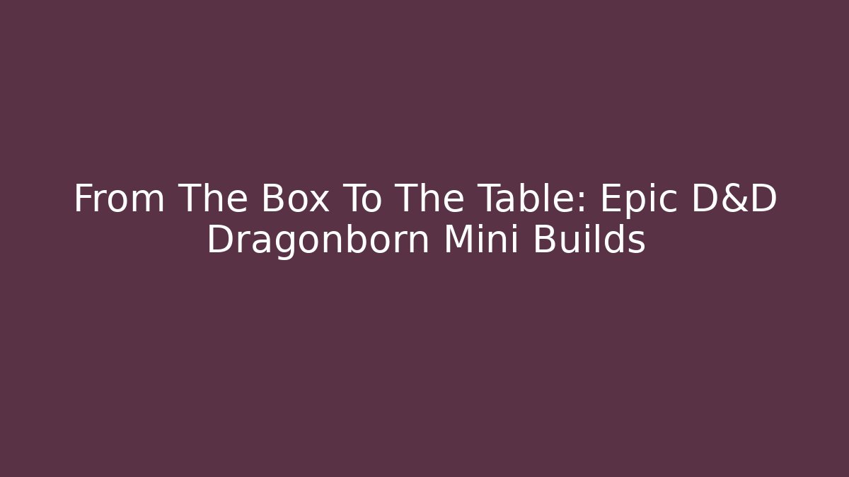 From The Box To The Table: Epic D&D Dragonborn Mini Builds