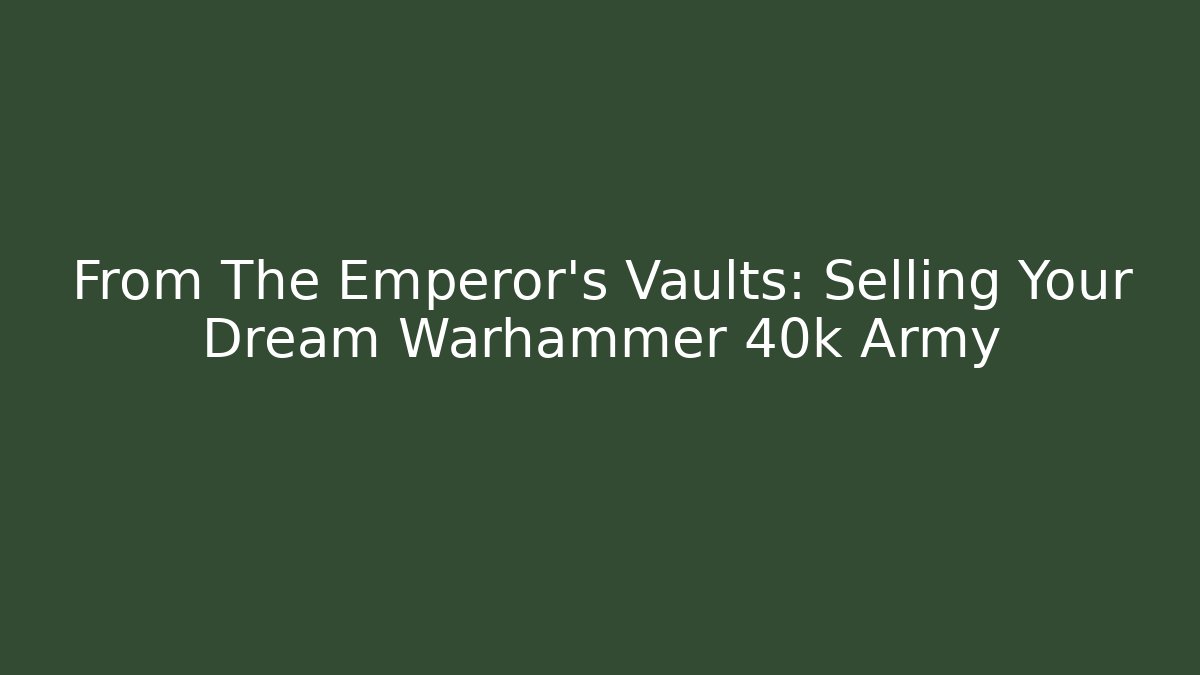 From The Emperor’s Vaults: Selling Your Dream Warhammer 40k Army