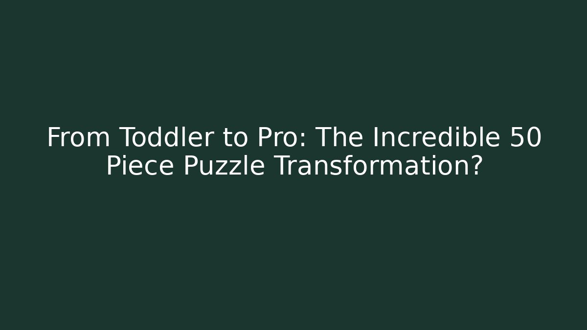 From Toddler to Pro: The Incredible 50 Piece Puzzle Transformation?