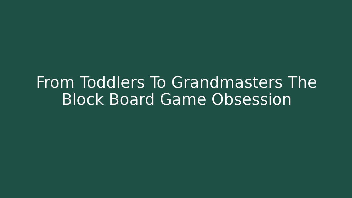 From Toddlers To Grandmasters The Block Board Game Obsession