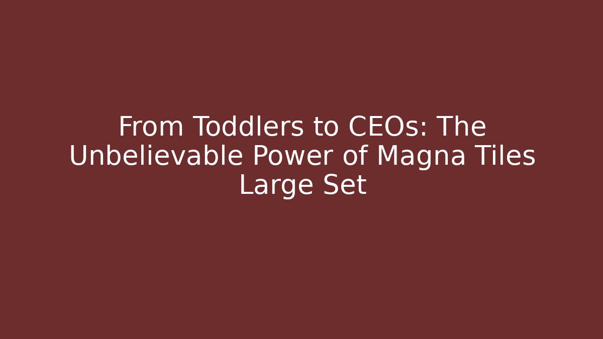 From Toddlers to CEOs: The Unbelievable Power of Magna Tiles Large Set