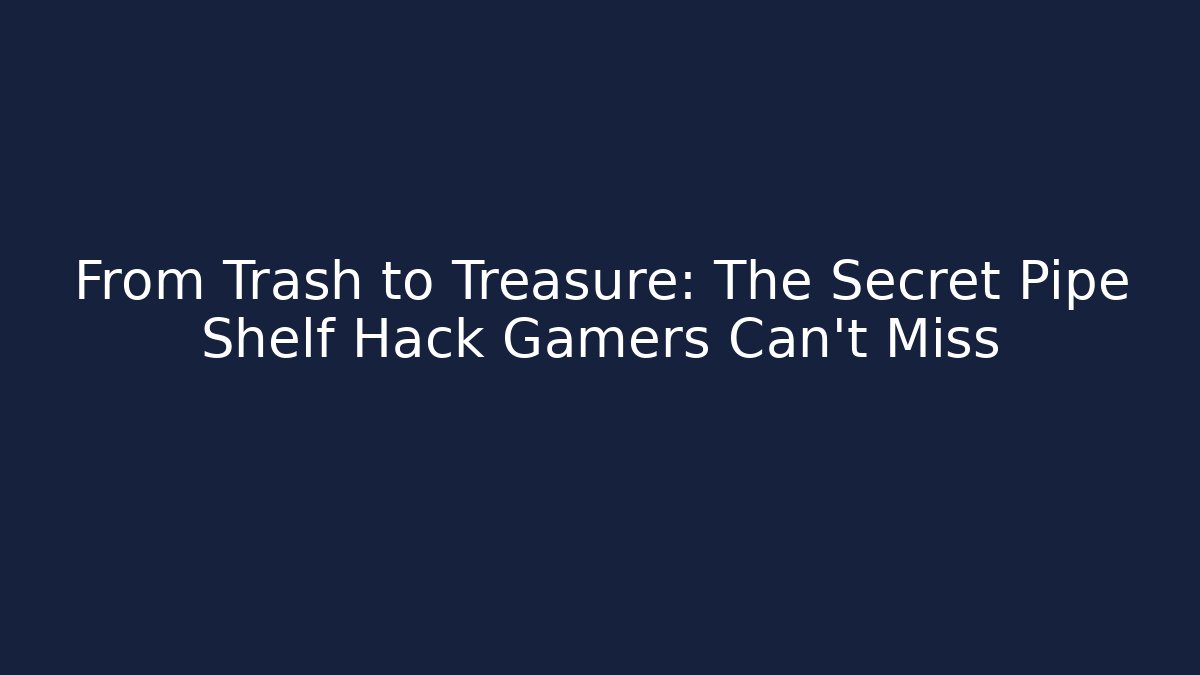 From Trash to Treasure: The Secret Pipe Shelf Hack Gamers Can't Miss