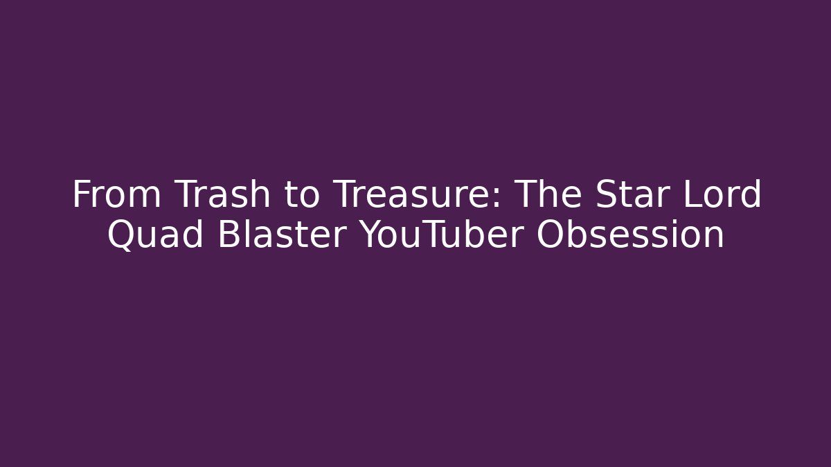 From Trash to Treasure: The Star Lord Quad Blaster YouTuber Obsession - Método de Aprovação