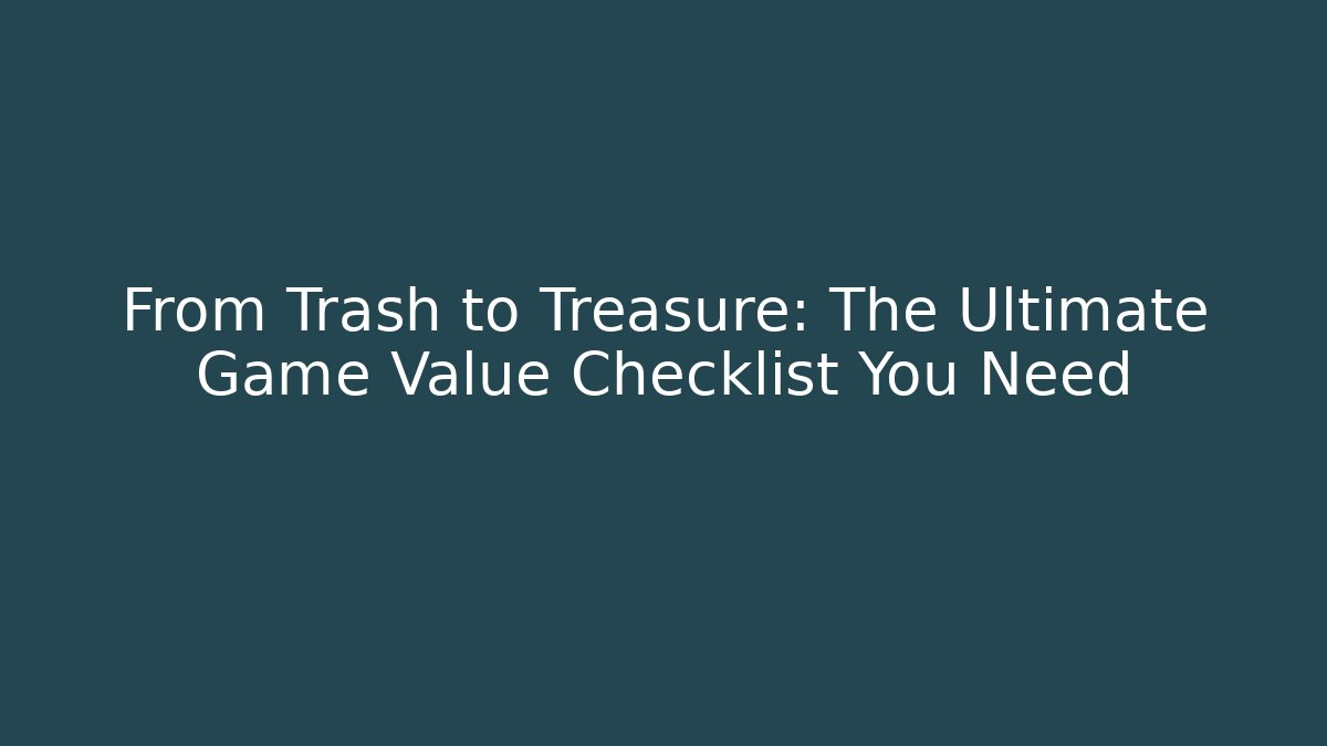 From Trash to Treasure: The Ultimate Game Value Checklist You Need