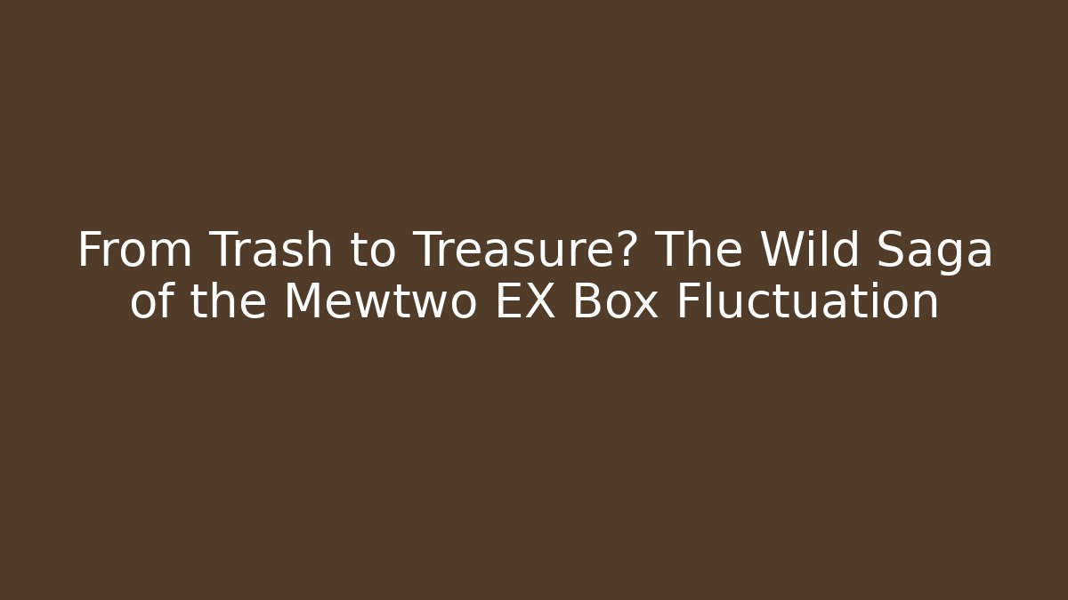 From Trash to Treasure? The Wild Saga of the Mewtwo EX Box Fluctuation