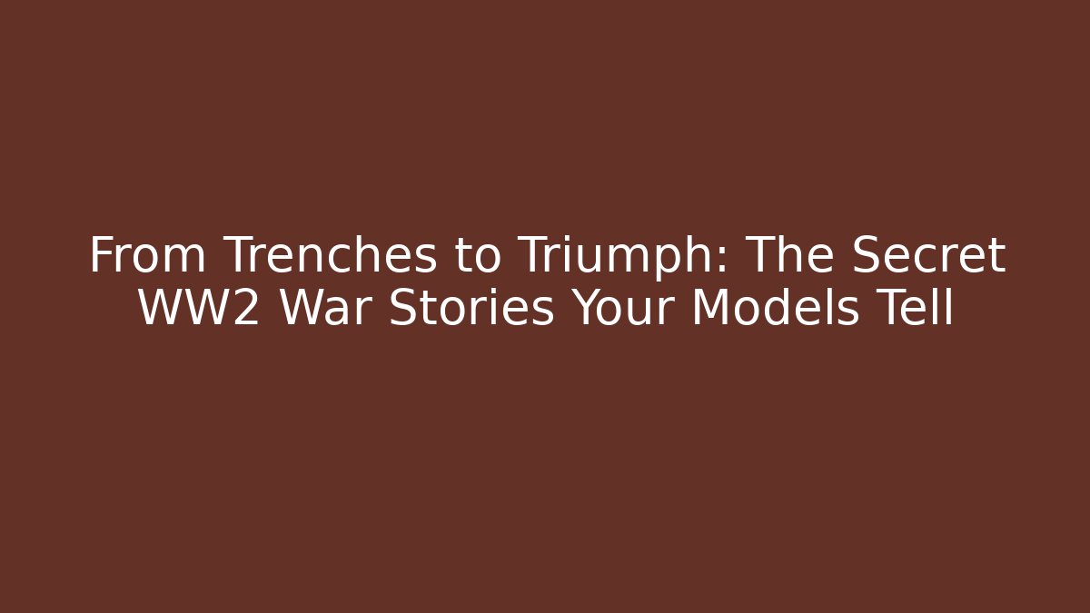 From Trenches to Triumph: The Secret WW2 War Stories Your Models Tell