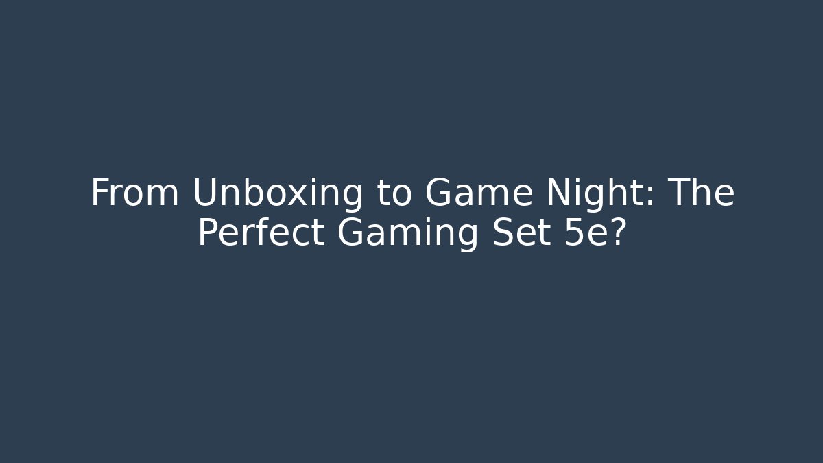 From Unboxing to Game Night: The Perfect Gaming Set 5e?