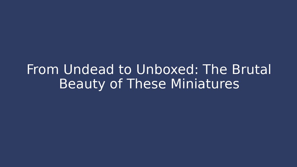 From Undead to Unboxed: The Brutal Beauty of These Miniatures