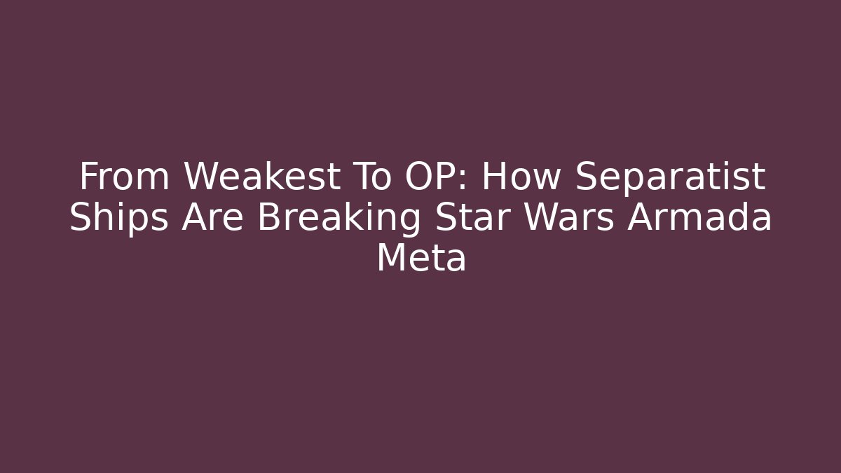 From Weakest To OP: How Separatist Ships Are Breaking Star Wars Armada Meta