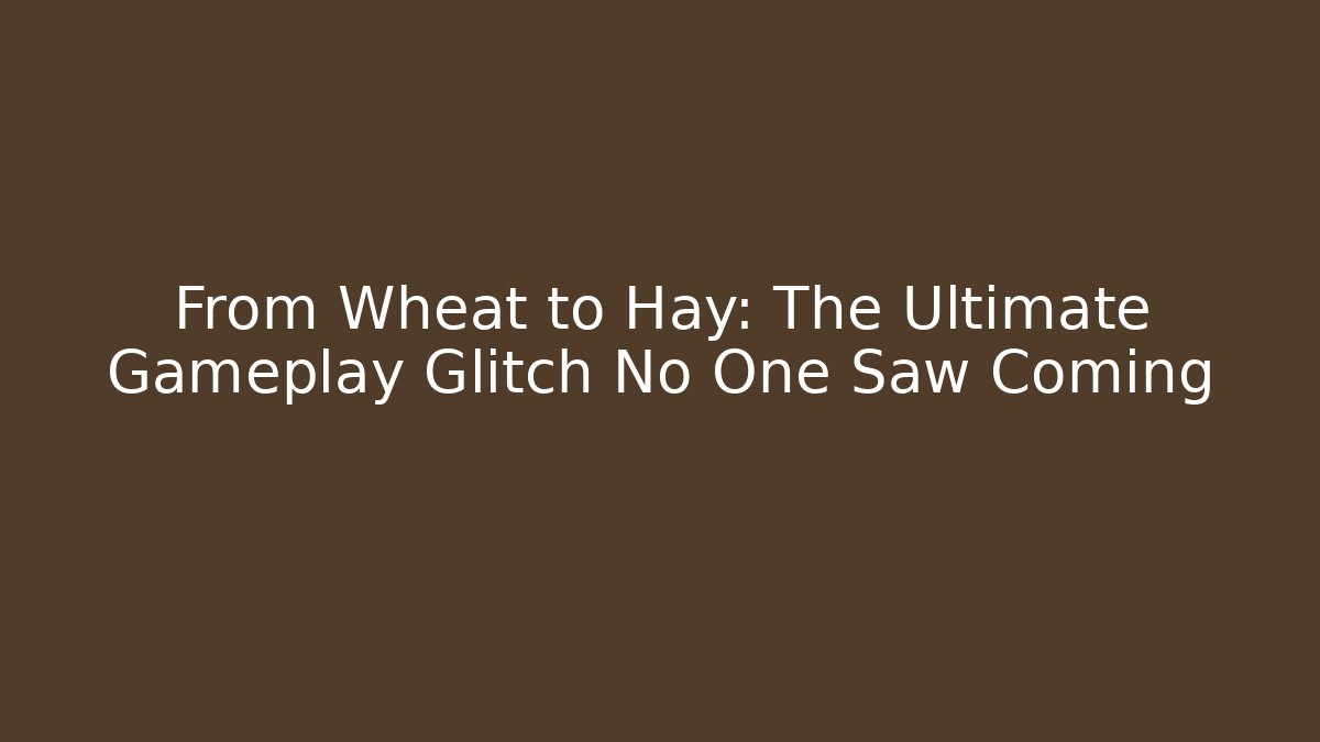 From Wheat to Hay: The Ultimate Gameplay Glitch No One Saw Coming