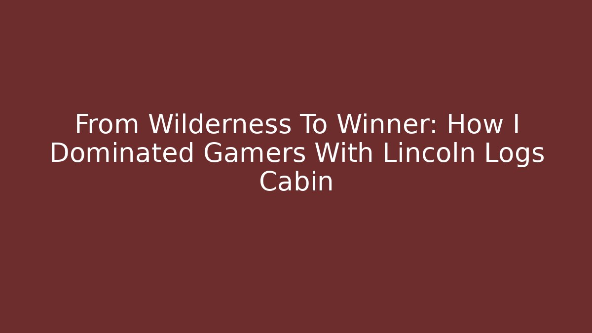 From Wilderness To Winner: How I Dominated Gamers With Lincoln Logs Cabin