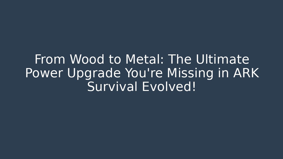 From Wood to Metal: The Ultimate Power Upgrade You're Missing in ARK Survival Evolved!