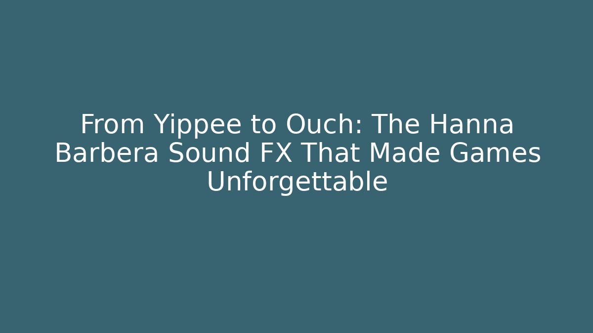 From Yippee to Ouch: The Hanna Barbera Sound FX That Made Games Unforgettable