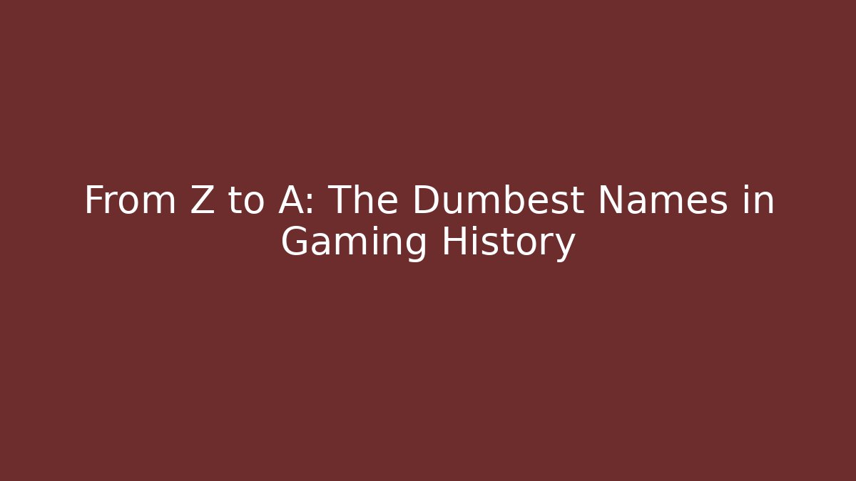 From Z to A: The Dumbest Names in Gaming History