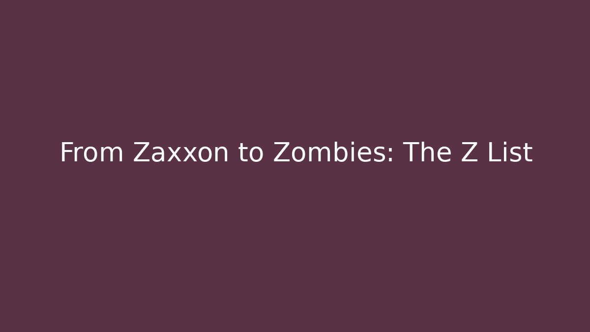 From Zaxxon to Zombies: The Z List
