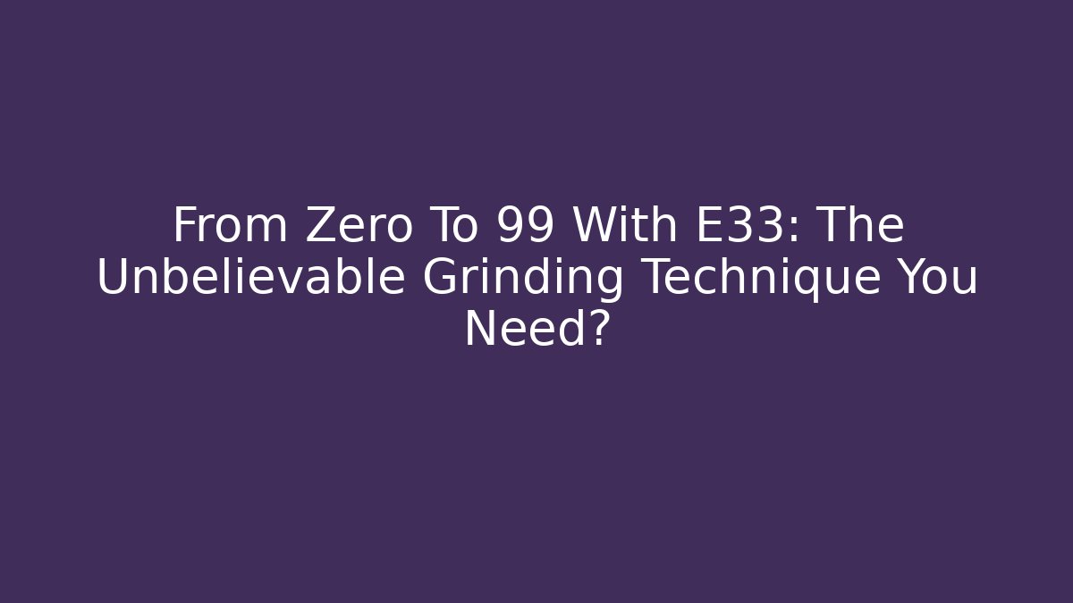 From Zero To 99 With E33: The Unbelievable Grinding Technique You Need?