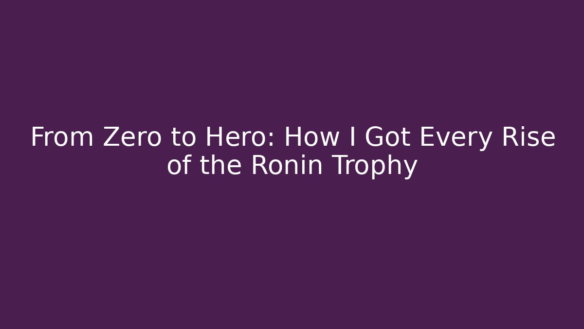 From Zero to Hero: How I Got Every Rise of the Ronin Trophy