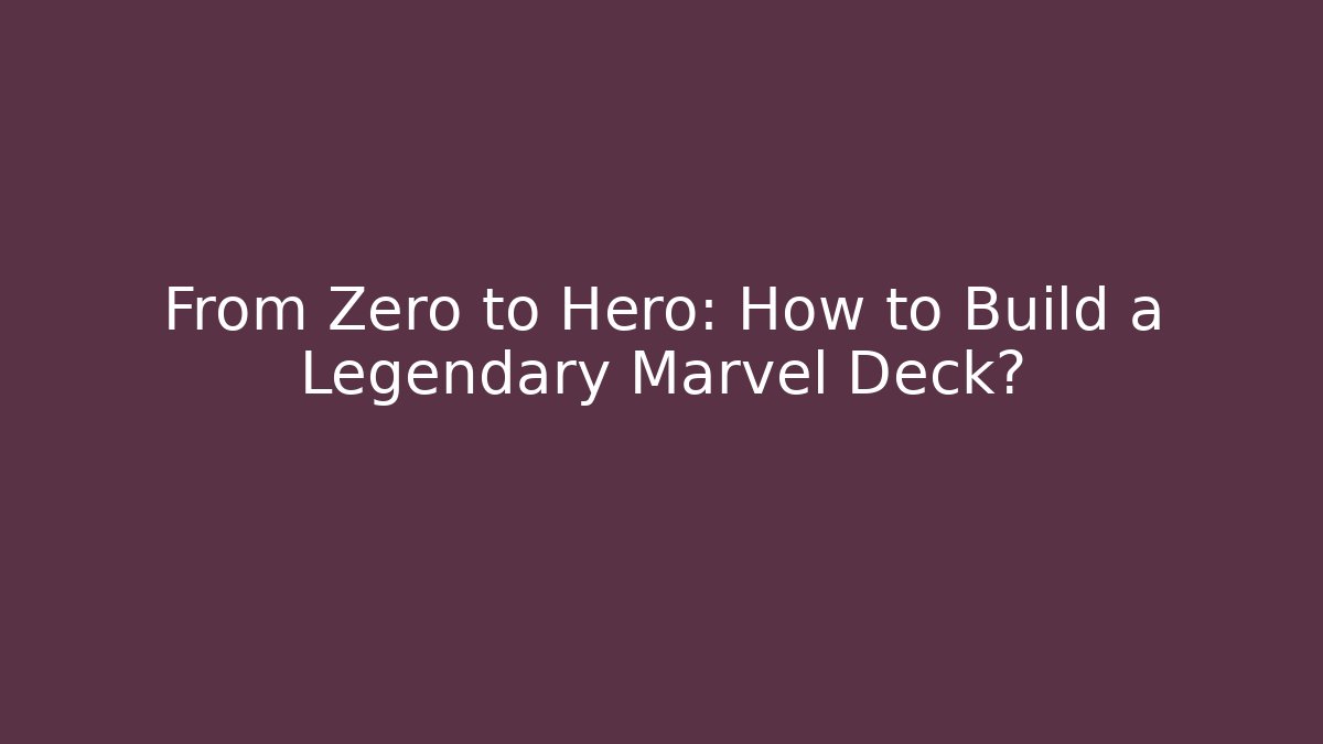 From Zero to Hero: How to Build a Legendary Marvel Deck?