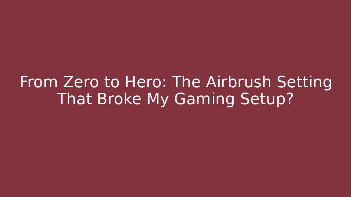 From Zero to Hero: The Airbrush Setting That Broke My Gaming Setup?