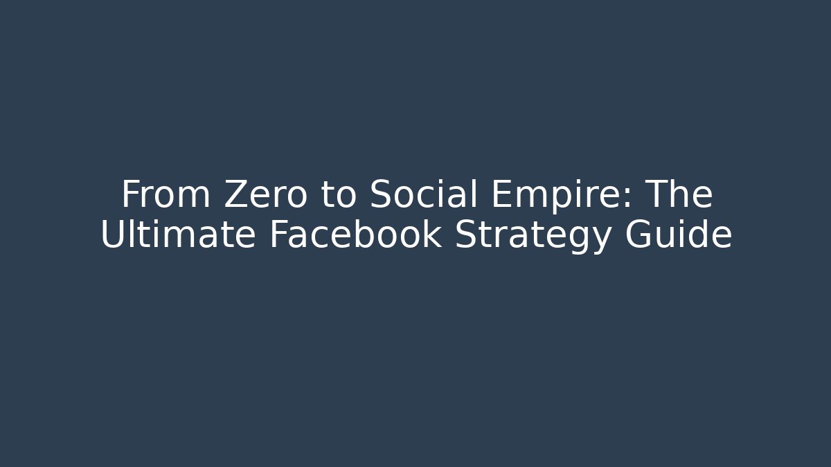 From Zero to Social Empire: The Ultimate Facebook Strategy Guide