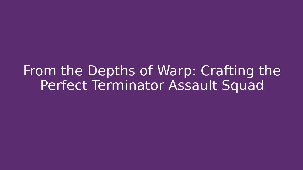From the Depths of Warp: Crafting the Perfect Terminator Assault Squad