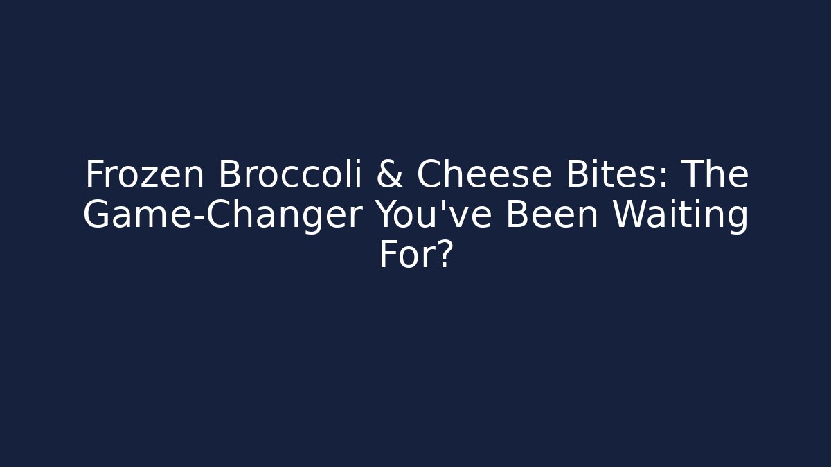 Frozen Broccoli & Cheese Bites: The Game-Changer You’ve Been Waiting For?