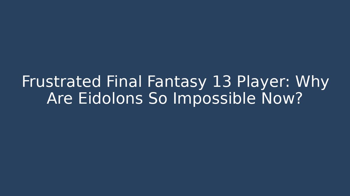 Frustrated Final Fantasy 13 Player: Why Are Eidolons So Impossible Now?