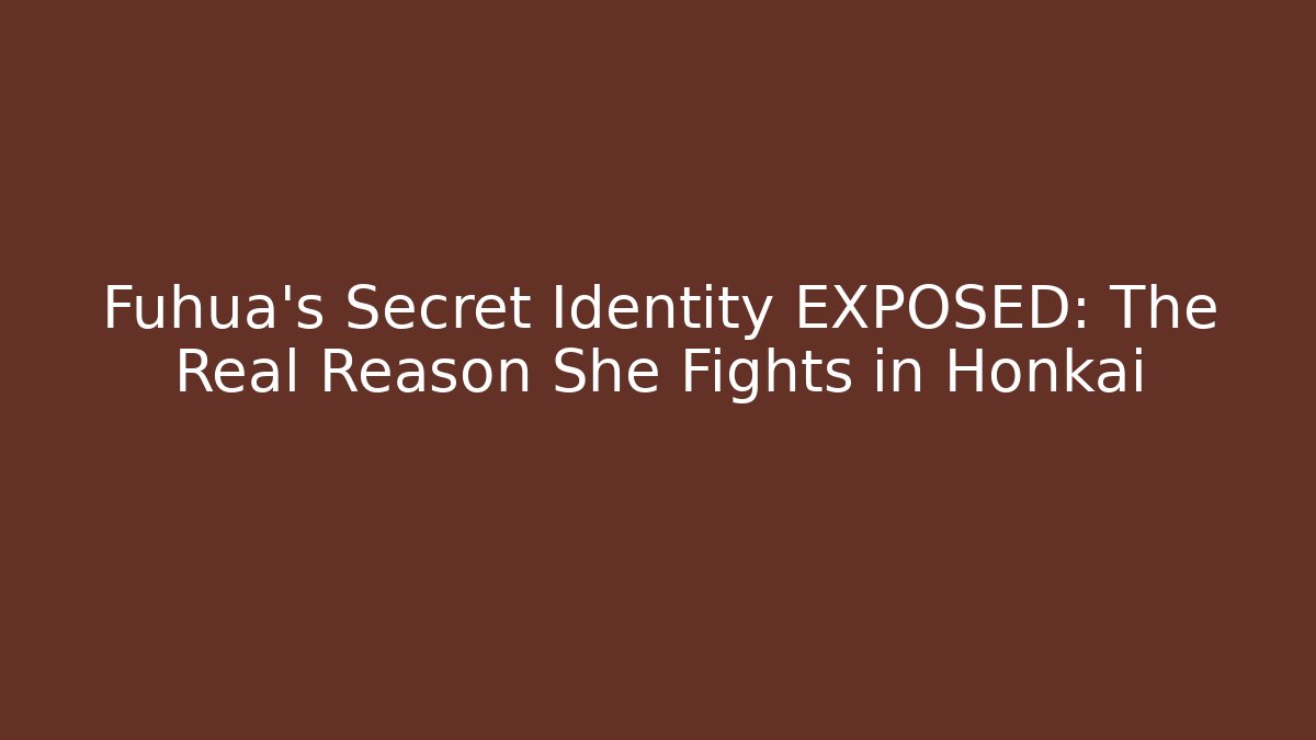 Fuhua's Secret Identity EXPOSED: The Real Reason She Fights in Honkai