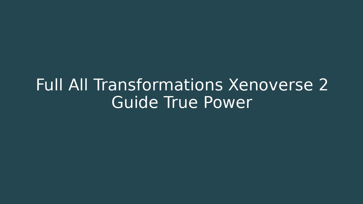 Full All Transformations Xenoverse 2 Guide True Power