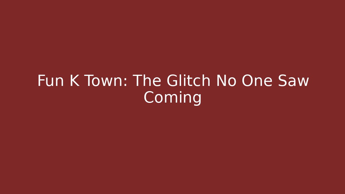 Fun K Town: The Glitch No One Saw Coming