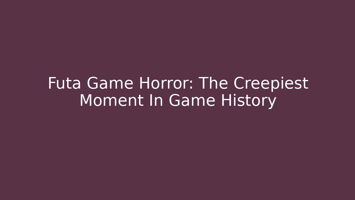 Futa Game Horror: The Creepiest Moment In Game History