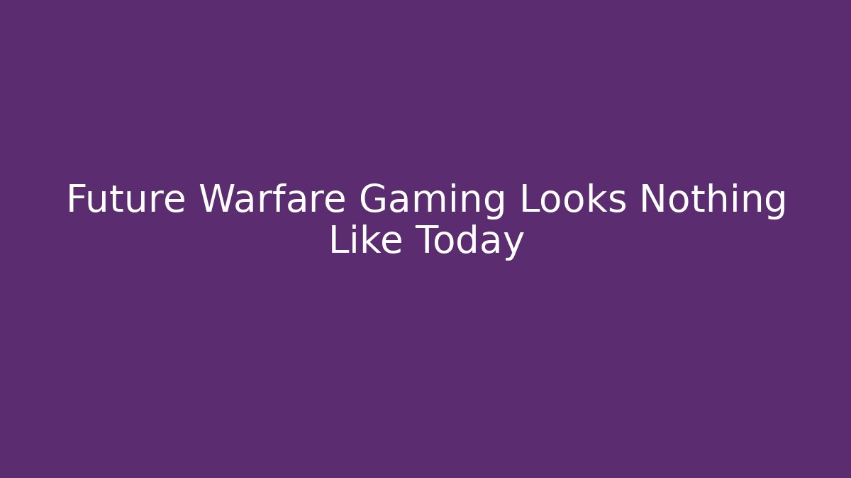 Future Warfare Gaming Looks Nothing Like Today