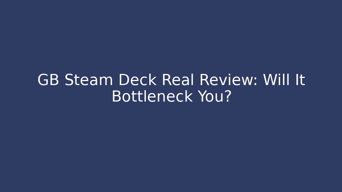 GB Steam Deck Real Review: Will It Bottleneck You?
