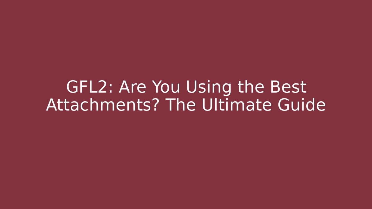 GFL2: Are You Using the Best Attachments? The Ultimate Guide