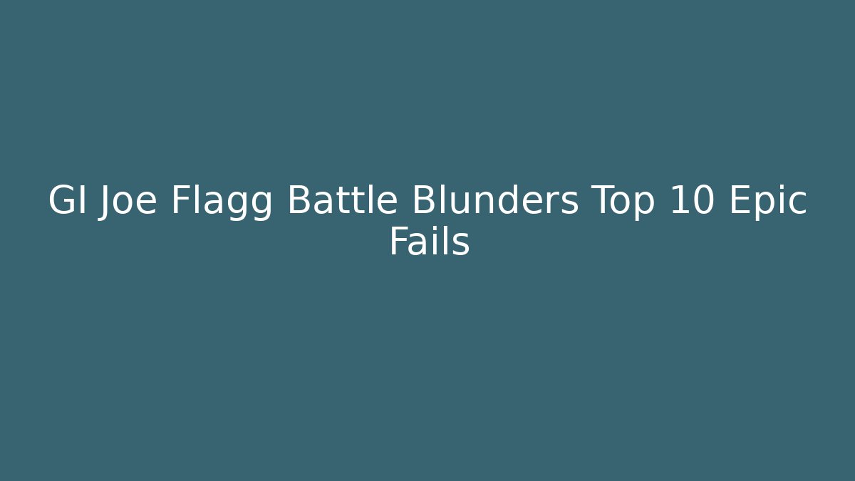 GI Joe Flagg Battle Blunders Top 10 Epic Fails