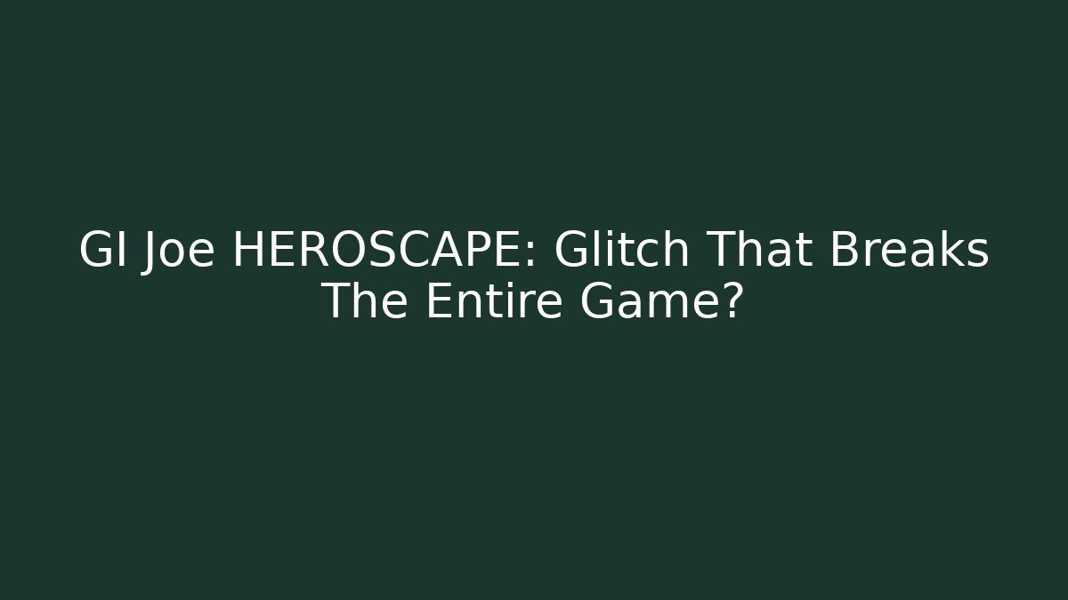 GI Joe HEROSCAPE: Glitch That Breaks The Entire Game?
