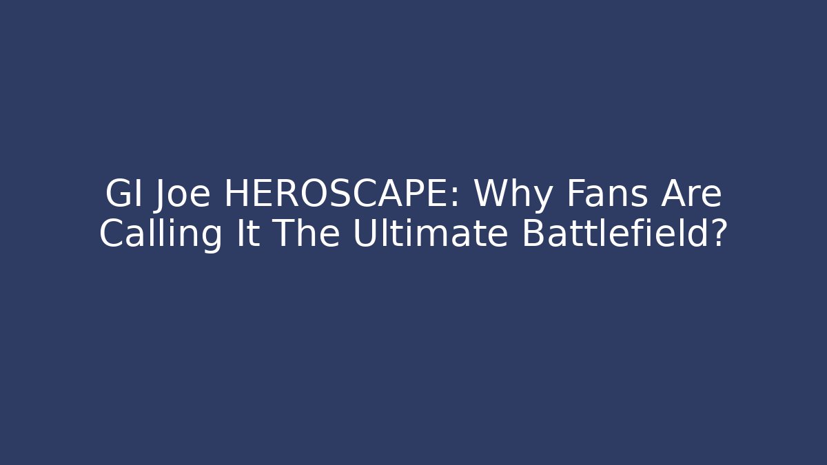 GI Joe HEROSCAPE: Why Fans Are Calling It The Ultimate Battlefield? - Método de Aprovação