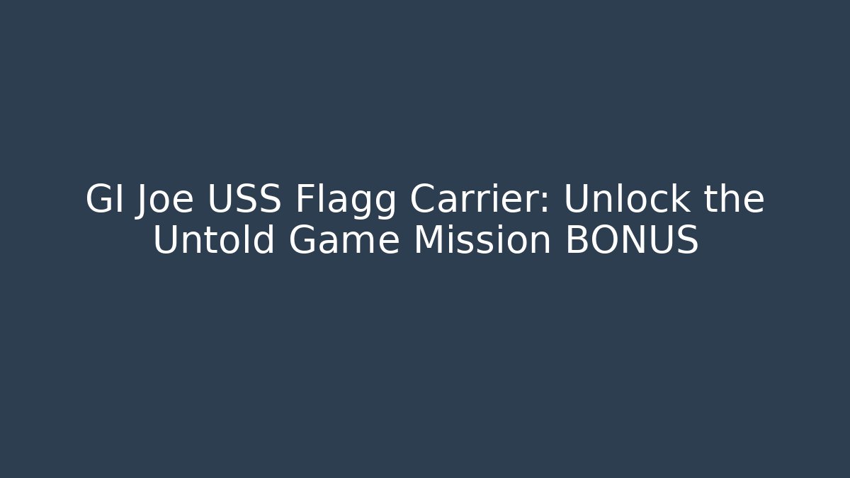 GI Joe USS Flagg Carrier: Unlock the Untold Game Mission BONUS