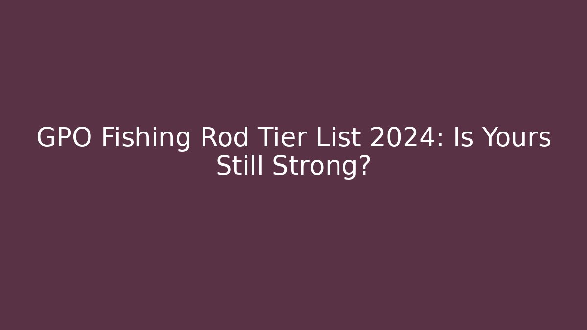 GPO Fishing Rod Tier List 2024: Is Yours Still Strong?