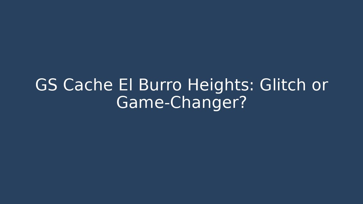 GS Cache El Burro Heights: Glitch or Game-Changer?