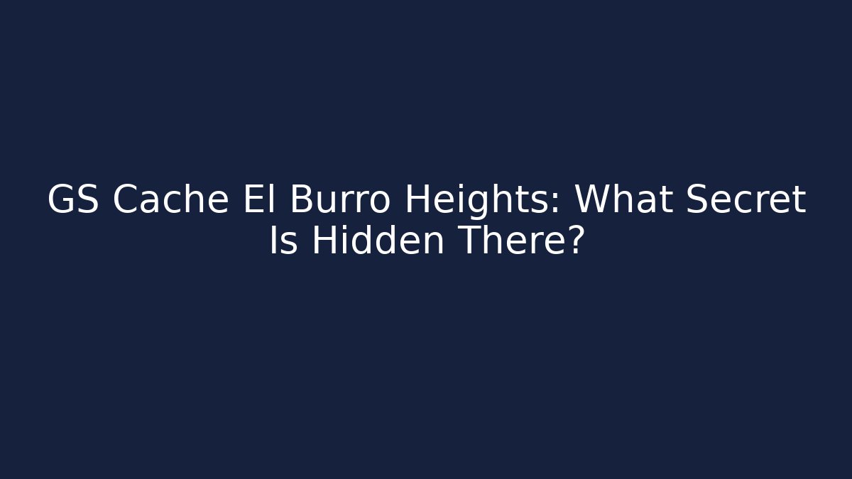 GS Cache El Burro Heights: What Secret Is Hidden There?