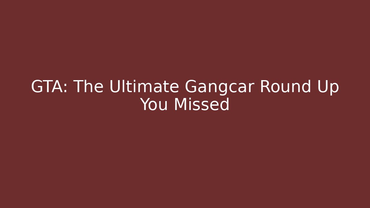 GTA: The Ultimate Gangcar Round Up You Missed