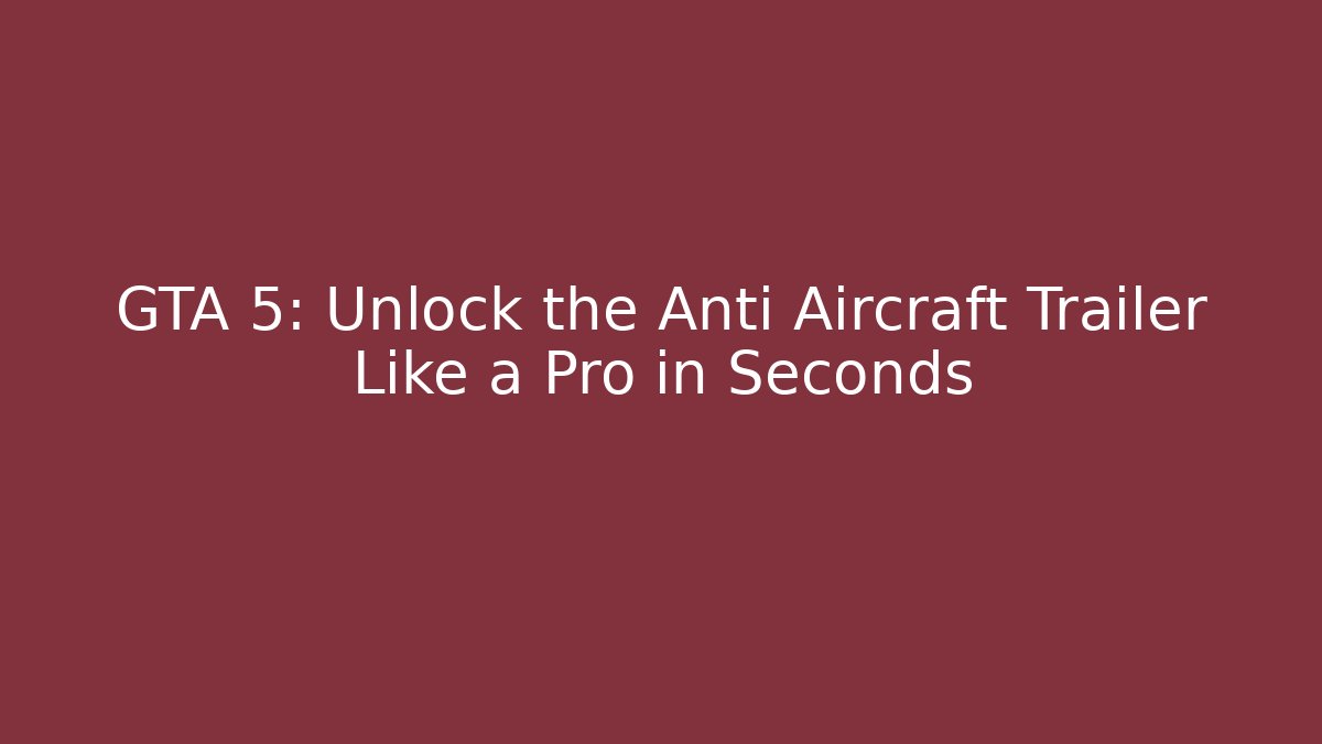 GTA 5: Unlock the Anti Aircraft Trailer Like a Pro in Seconds