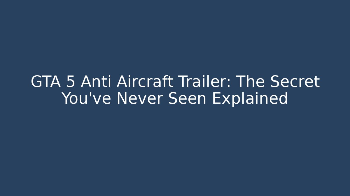 GTA 5 Anti Aircraft Trailer: The Secret You've Never Seen Explained