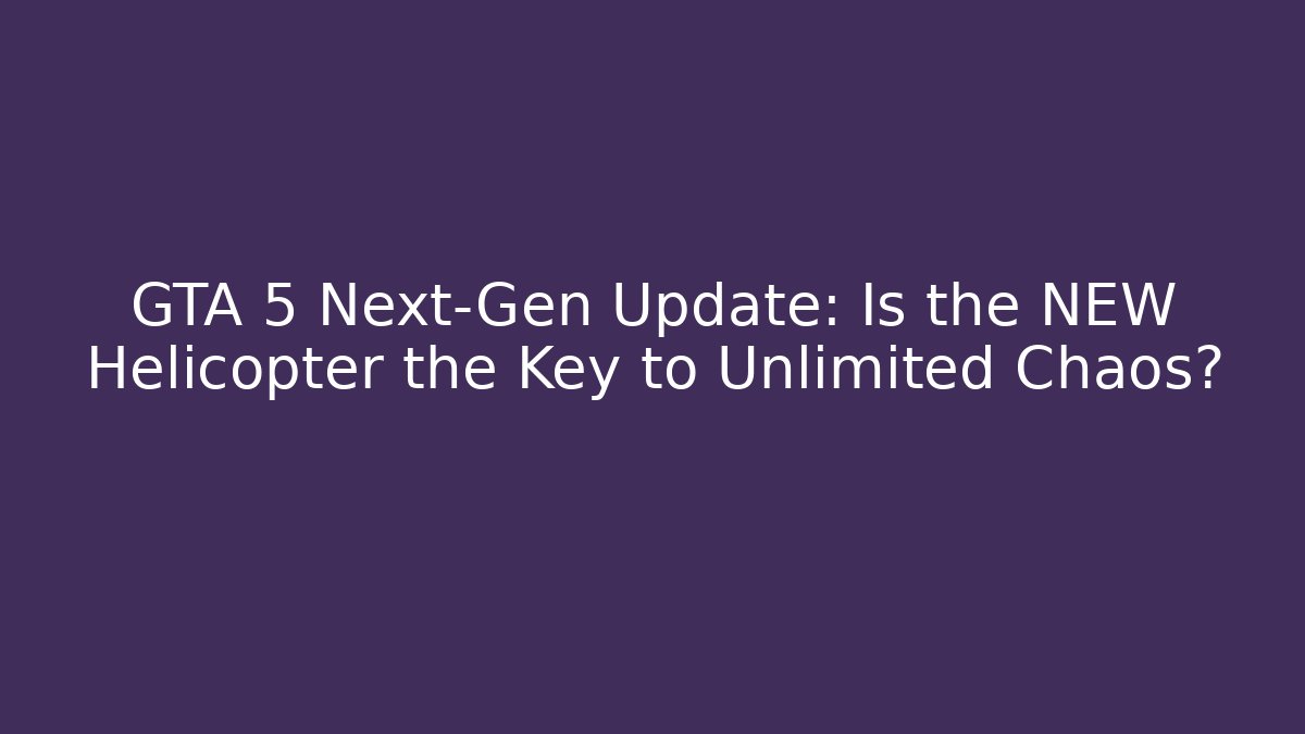 GTA 5 Next-Gen Update: Is the NEW Helicopter the Key to Unlimited Chaos?