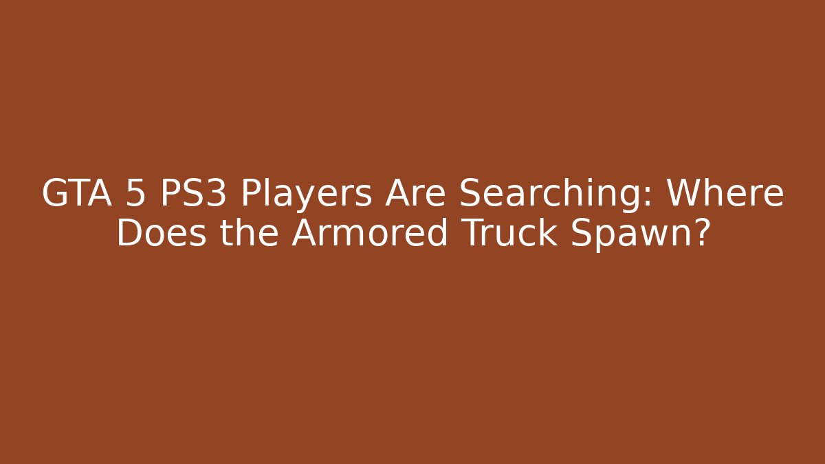 GTA 5 PS3 Players Are Searching: Where Does the Armored Truck Spawn?