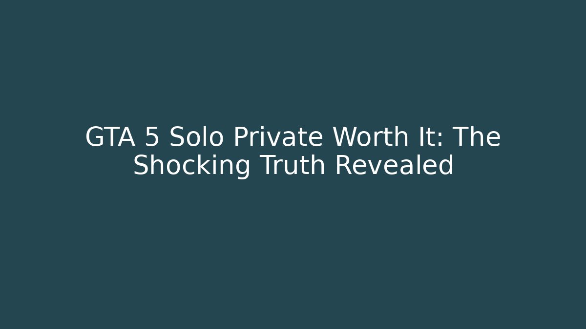 GTA 5 Solo Private Worth It: The Shocking Truth Revealed