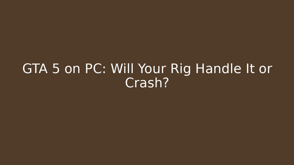 GTA 5 on PC: Will Your Rig Handle It or Crash?