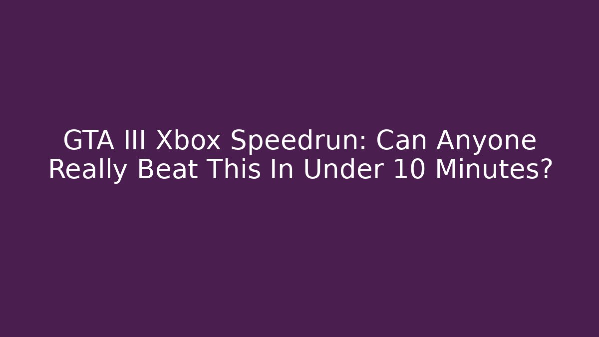 GTA III Xbox Speedrun: Can Anyone Really Beat This In Under 10 Minutes?